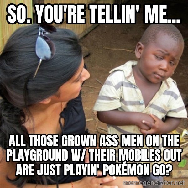So You're Telling me meme: So. You're tellin' me... / all those grown ass men on the playground w/ their mobiles out are just playin' Pokémon GO?