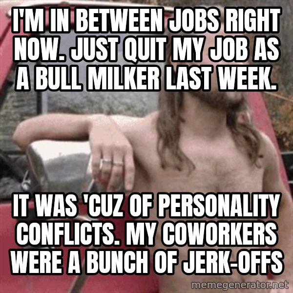 Almost Politically Correct Redneck meme: i'm in between jobs right now. Just quit my job as a bull milker last week. / it was 'cuz of personality conflicts.  my coworkers were a bunch of jerk-offs