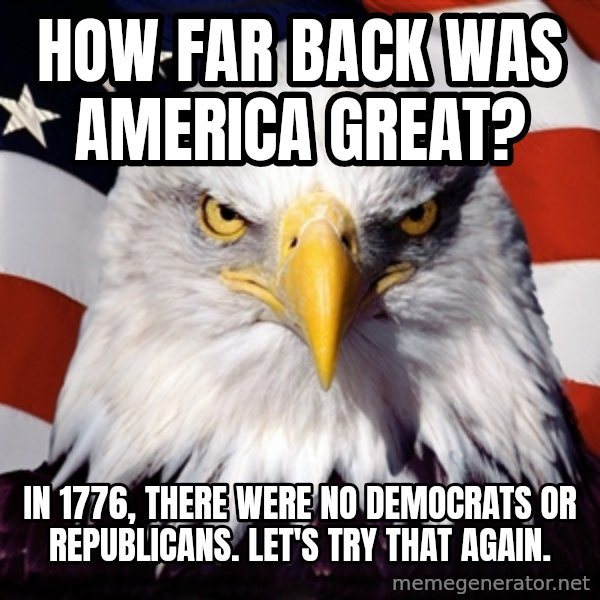 Patriotic Eagle meme: How far back was America great? / in 1776, there were no Democrats or Republicans. Let's try that again.