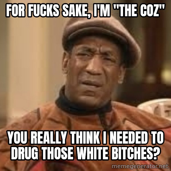 Confused Bill Cosby  meme: for fucks sake, I'm "the coz" / you really think i needed to drug those white bitches?