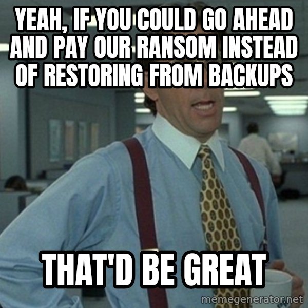 Yeah that'd be great... meme: yeah, if you could go ahead and pay our ransom instead of restoring from backups / that'd be great
