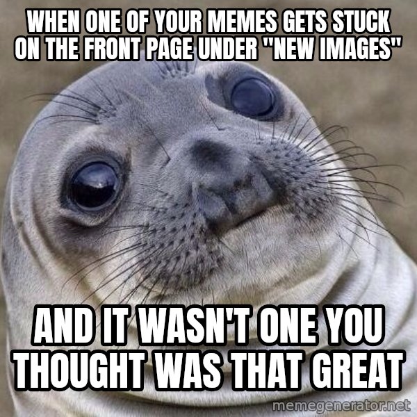 Awkward Seal meme: When one of your memes gets stuck on the front page under "new Images" / And it wasn't one you thought was that great