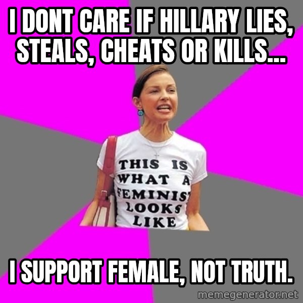 Feminist Cunt meme: I dont care if hillary lies, steals, cheats or kills... / I support female, not truth.
