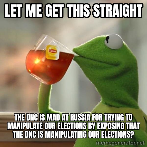 Kermit The Frog Drinking Tea meme: Let me get this straight / The DNC is mad at russia for trying to manipulate our elections by exposing that the DNC is manipulating our elections?