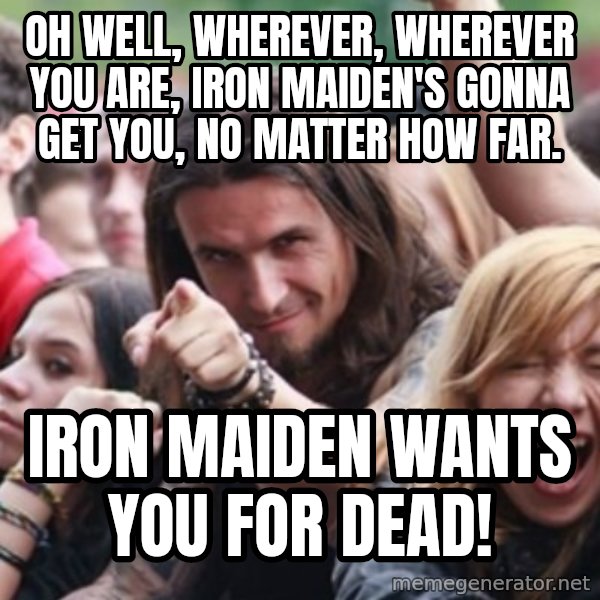 Ridiculously Photogenic Metalhead meme: Oh Well, wherever, wherever you are, Iron Maiden's gonna get you, no matter how far. / Iron Maiden wants you for dead!