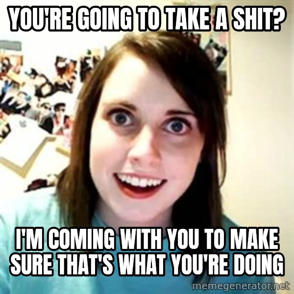 Overly Attached Girlfriend meme: you're going to take a shit? / i'm coming with you to make sure that's what you're doing