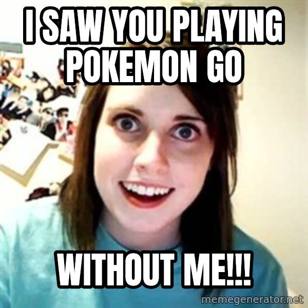 Overly Attached Girlfriend meme: I saw you playing pokemon go / without me!!!