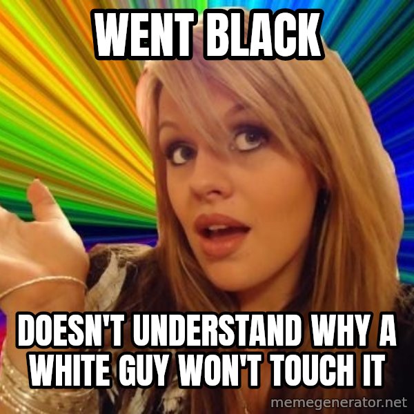 Dumb Blonde meme: went black / doesn't understand why a white guy won't touch it