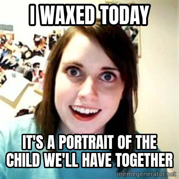 Overly Attached Girlfriend meme: i waxed today / it's a portrait of the child we'll have together