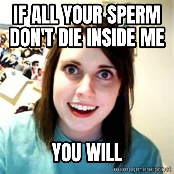 Overly Attached Girlfriend meme: If all your sperm don't die inside me / You will