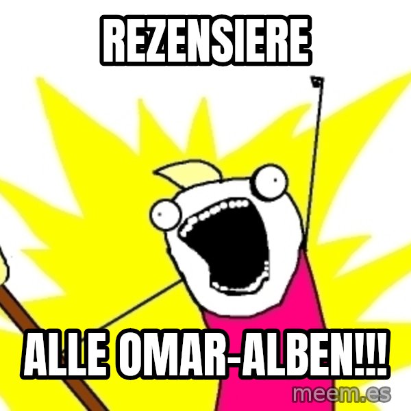 X ALL THE THINGS meme: REZENSIERE / ALLE OMAR-ALBEN!!!