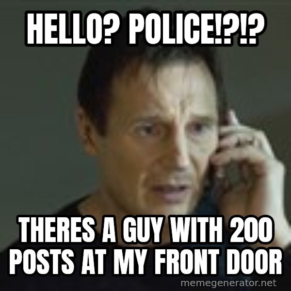 Liam Neeson Taken Phone Call meme: Hello? POLICE!?!? / Theres a guy with 200 posts at my front door