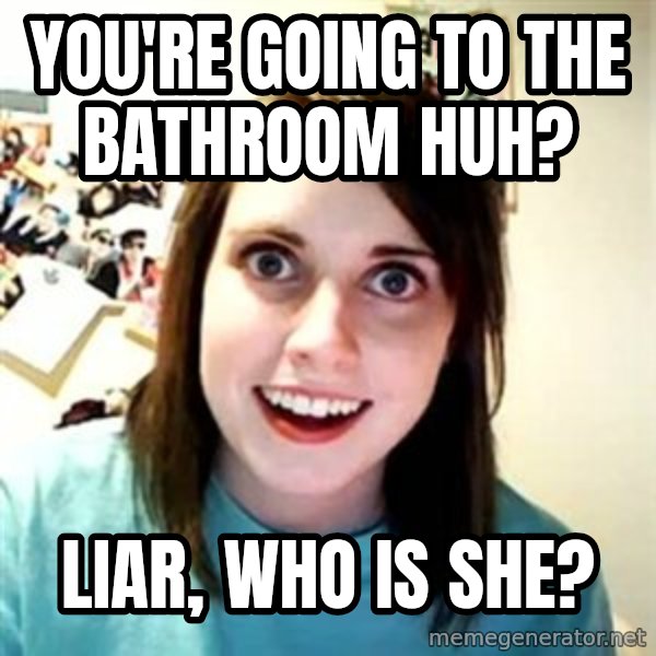 Overly Attached Girlfriend meme: You're going to the bathroom huh? / Liar, who is she?