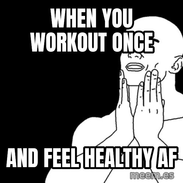 feels good meme: when you workout once / and feel healthy af