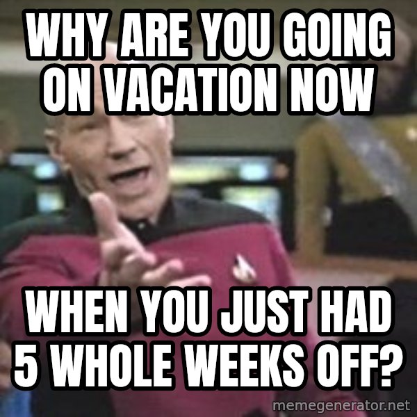 Captain Picard meme: Why are you going on vacation now / When you just had 5 whole weeks off?