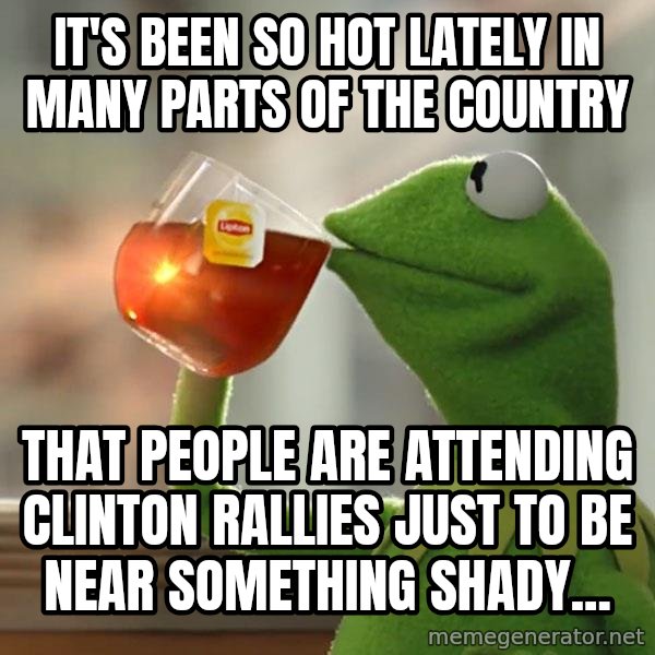 Kermit The Frog Drinking Tea meme: It's been so hot lately in many parts of the country / That people are attending clinton rallies just to be near something shady...