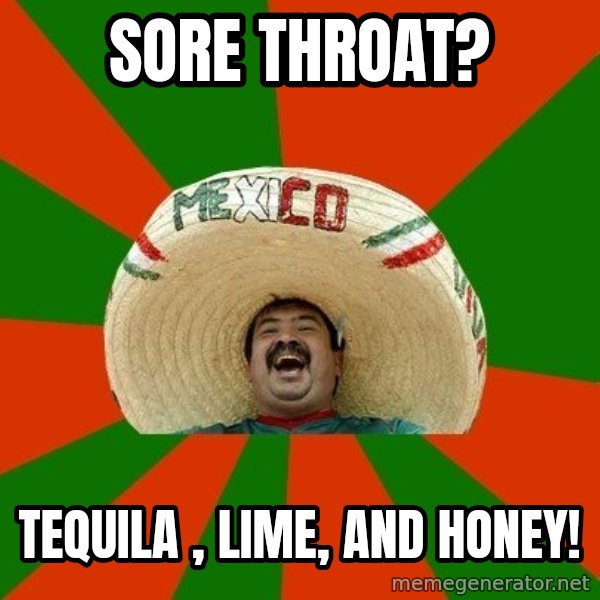 Successful Mexican meme: Sore throat? / Tequila , lime, and honey!
