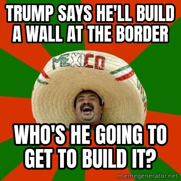 Successful Mexican meme: Trump says he'll build a wall at the border / Who's he going to get to build it?