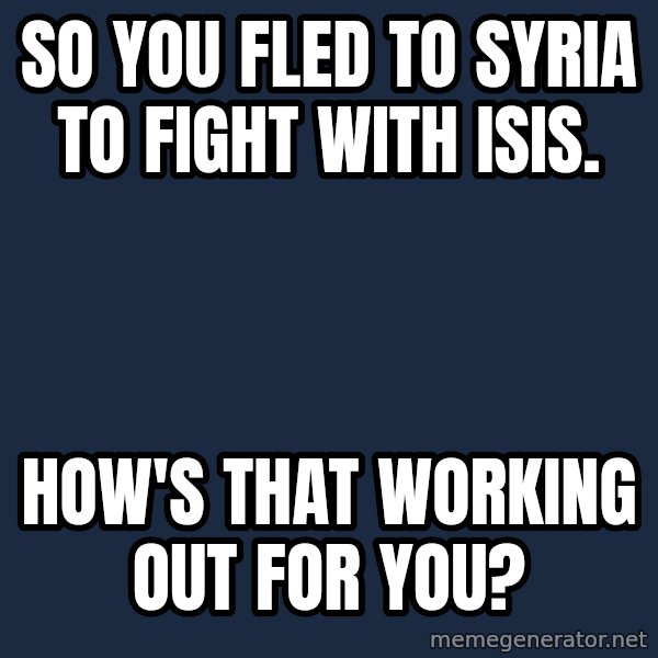 Willy Wonka meme: So you fled to Syria to fight with ISIS. / How's that working out for you?