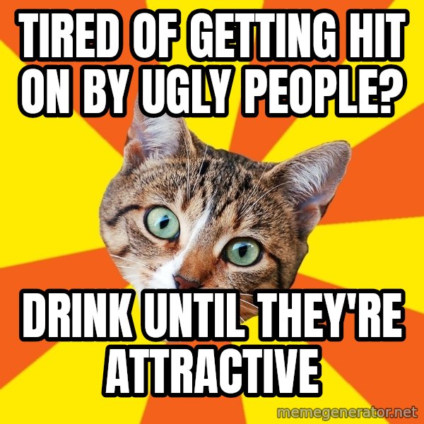 Bad Advice Cat meme: Tired of getting hit on by ugly people? / Drink until they're attractive