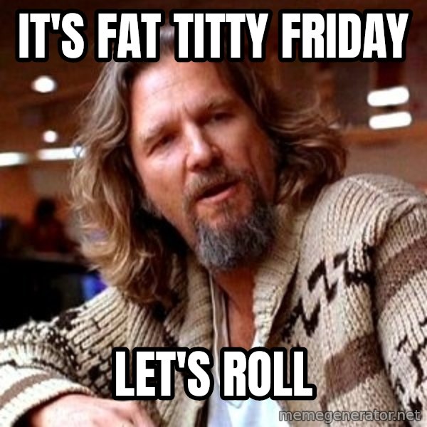 Big Lebowski meme: It's Fat Titty Friday / LET'S ROLL