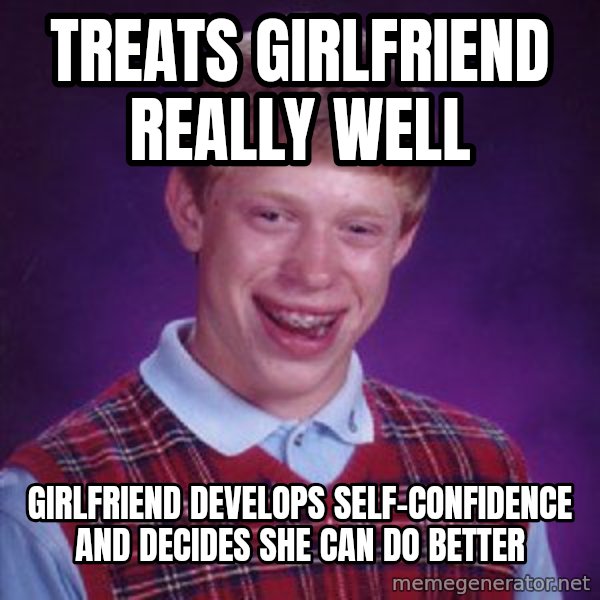 Bad Luck Brian meme: Treats girlfriend really well / Girlfriend develops self-confidence and decides she can do better