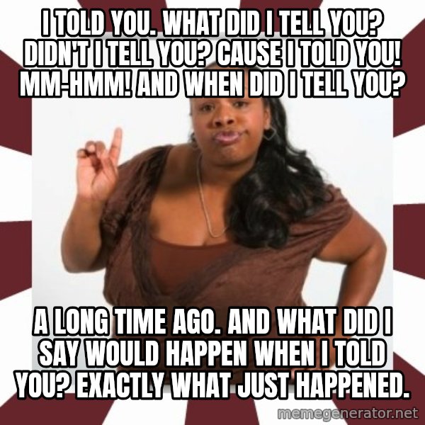 Sassy Black Woman meme: I told you. What did I tell you? Didn't I tell you? Cause I told you! Mm-hmm! And when did I tell you? / A long time ago. And what did I say would happen when I told you? Exactly what just happened.
