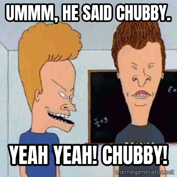 Beavis and butthead meme: Ummm, he said chubby. / Yeah yeah!  Chubby!