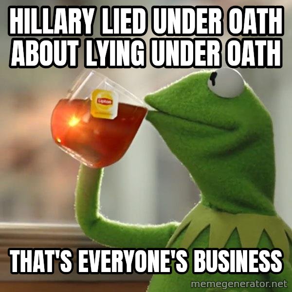 Kermit The Frog Drinking Tea meme: hillary lied under oath about lying under oath / that's everyone's business