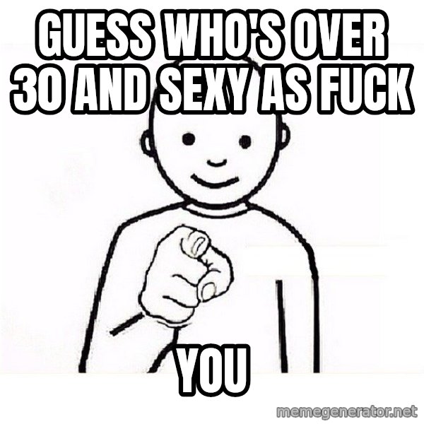 GUESS WHO YOU meme: Guess Who's Over 30 and Sexy as Fuck / You