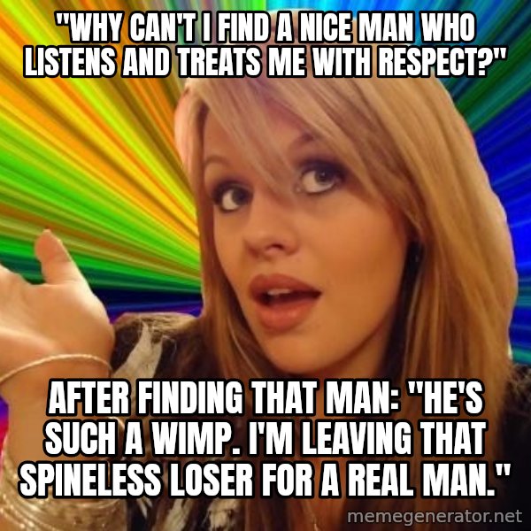 Dumb Blonde meme: "Why can't I find a nice man who listens and treats me with respect?" / after finding that man: "He's such a wimp. I'm leaving that spineless loser for a real man."