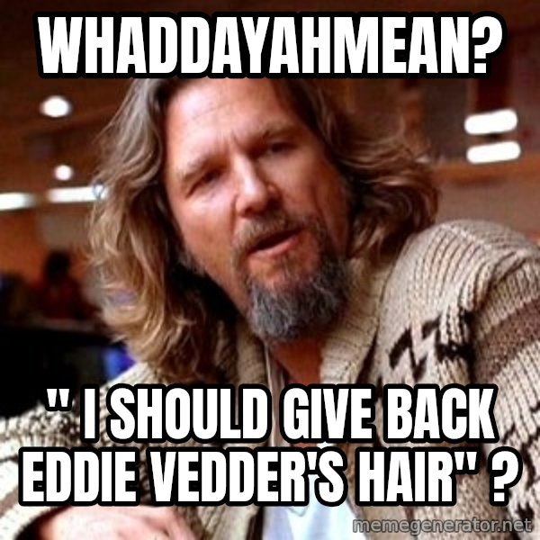 Big Lebowski meme: whaddayahmean? / " i should give back Eddie vedder's hair" ?