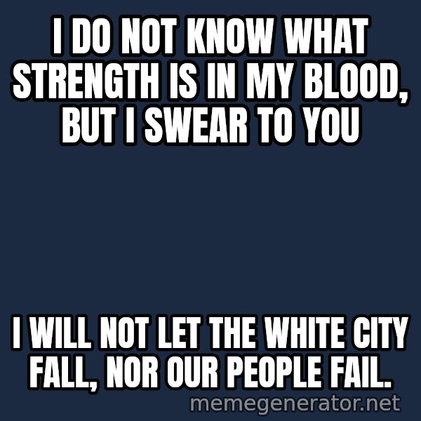 Not This Day Aragorn meme: I do not know what strength is in my blood, but I swear to you / I will not let the White City fall, nor our people fail.