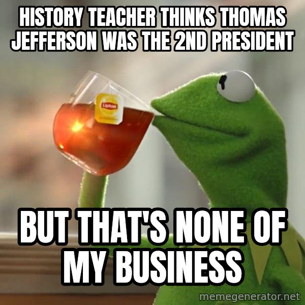 Kermit The Frog Drinking Tea meme: History teacher thinks thomas jefferson was the 2nd president / but that's none of my business