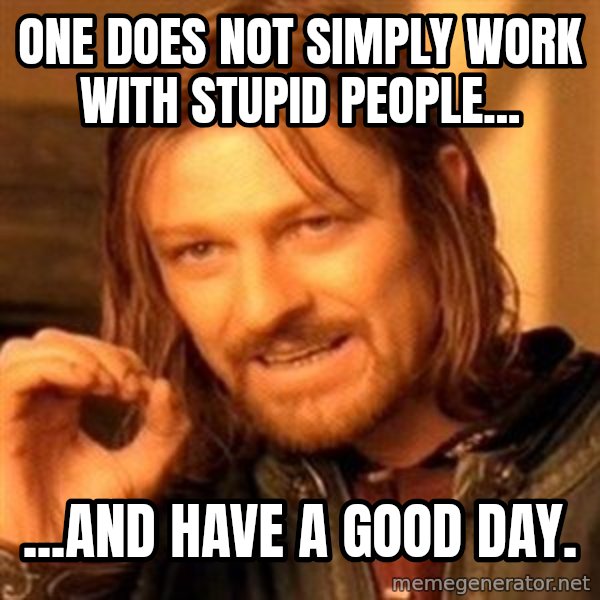 One Does Not Simply meme: One does not simply work with stupid people... / ...and have a good day.