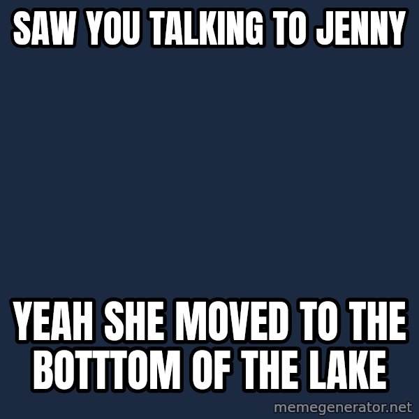 Overly Attached Girlfriend meme: saw you talking to jenny / yeah she moved to the botttom of the lake