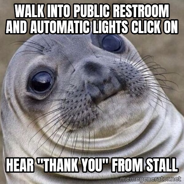 Awkward Seal meme: Walk into public restroom and automatic lights click on / hear "Thank you" from stall