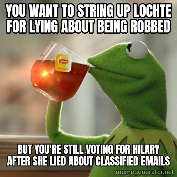 Kermit The Frog Drinking Tea meme: You want to string up Lochte for lying about being robbed / But you're still voting for Hilary after she lied about classified emails