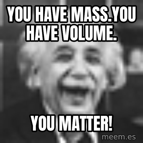 Einstein Laugh meme: You have mass.You have volume. / You matter!