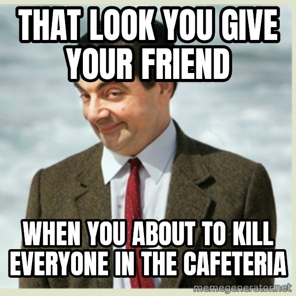MR bean meme: That look you give your friend / When you about to kill everyone in the cafeteria