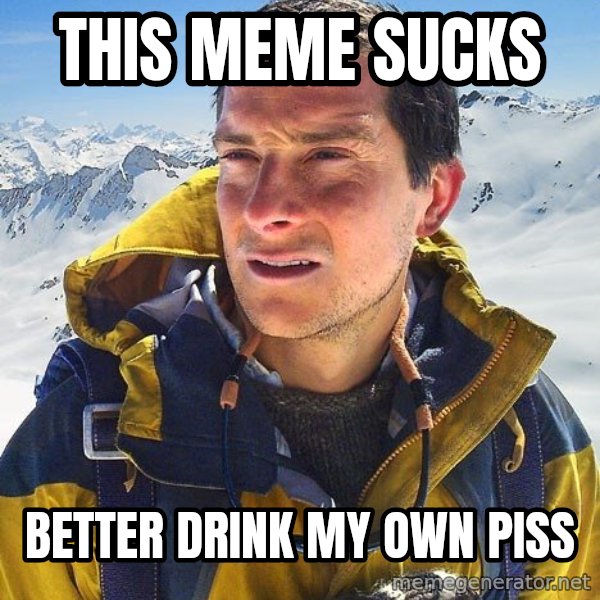 Bear Grylls Loneliness meme: This meme sucks / better drink my own piss