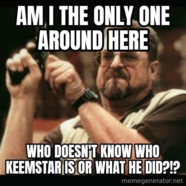 am i the only one around here meme: am i the only one around here / who doesn't know who keemstar is or what he did?!?