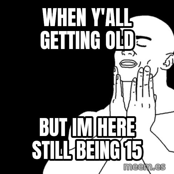 feels good meme: When y'all getting old / but im here still being 15