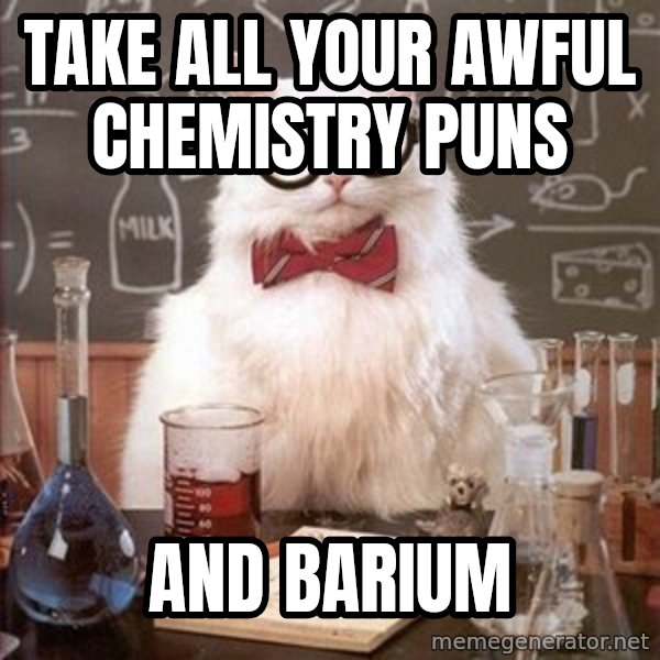 Chemistry Cat meme: TAKE ALL YOUR AWFUL CHEMISTRY PUNS / AND BARIUM