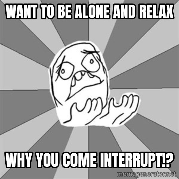 Whyyy??? meme: want to be alone and relax / why you come interrupt!?