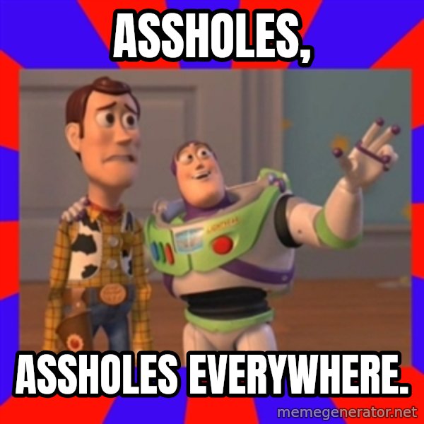 X, X Everywhere  meme: Assholes, / assholes everywhere.