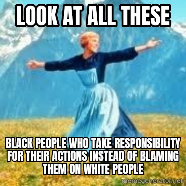 Look at all these meme: look at all these / black people who take responsibility for their actions instead of blaming them on white people
