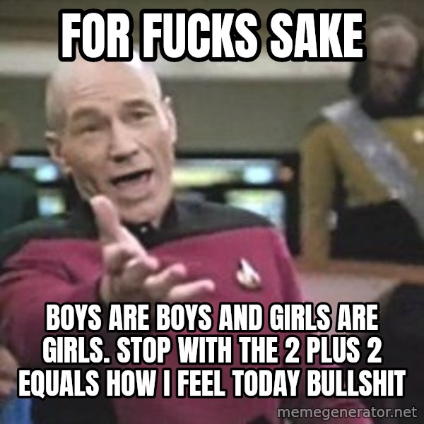 Captain Picard meme: for fucks sake / boys are boys and girls are girls. stop with the 2 plus 2 equals how i feel today bullshit