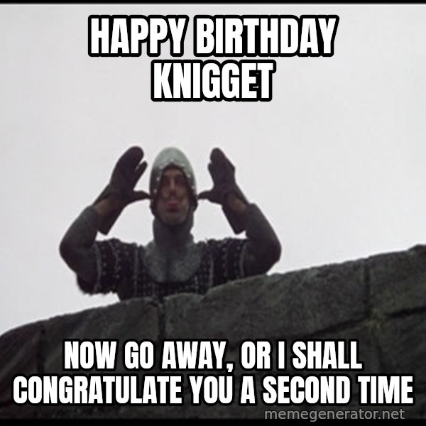 Monty Python French Knight Taunt meme: Happy Birthday knigget / Now Go Away, or I shall congratulate you a second time