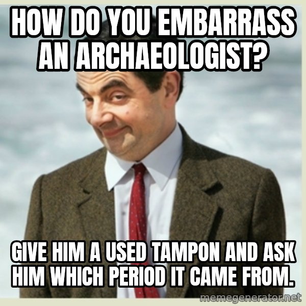 MR bean meme: How do you embarrass an archaeologist? / Give him a used tampon and ask him which period it came from.